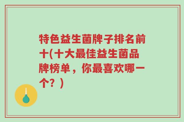 特色益生菌牌子排名前十(十大最佳益生菌品牌榜单,你最喜欢哪一个?)-第1张图片-超越 特色益生菌牌子排名前十(十大最佳益生菌品牌榜单,你最喜欢哪一个?)-第1张图片-超越