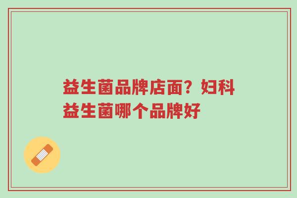 益生菌品牌店面？妇科益生菌哪个品牌好-第1张图片-超越