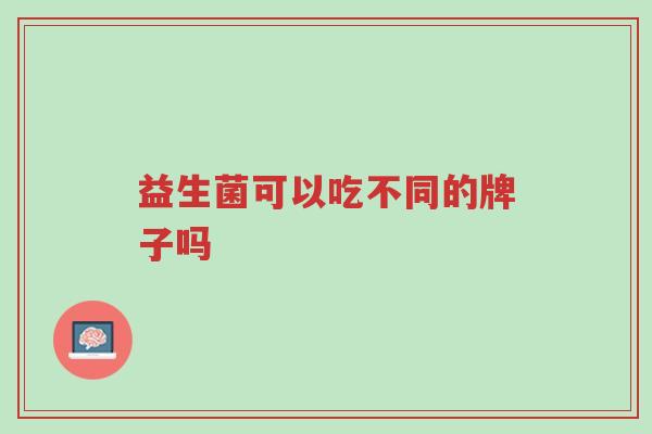 益生菌可以吃不同的牌子吗-第1张图片-超越 益生菌可以吃不同的牌子吗-第1张图片-超越