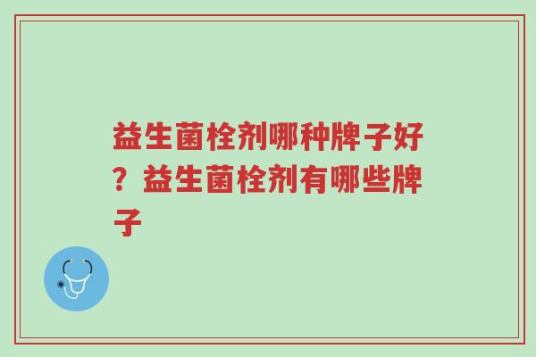 益生菌栓剂哪种牌子好?益生菌栓剂有哪些牌子-第1张图片-超越 益生菌栓剂哪种牌子好?益生菌栓剂有哪些牌子-第1张图片-超越