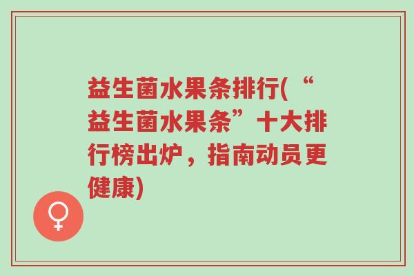 益生菌水果条排行(“益生菌水果条”十大排行榜出炉，指南动员更健康)-第1张图片-超越