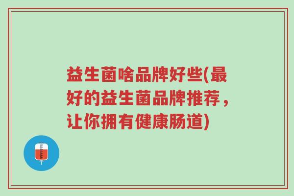益生菌啥品牌好些(最好的益生菌品牌推荐，让你拥有健康肠道)-第1张图片-超越