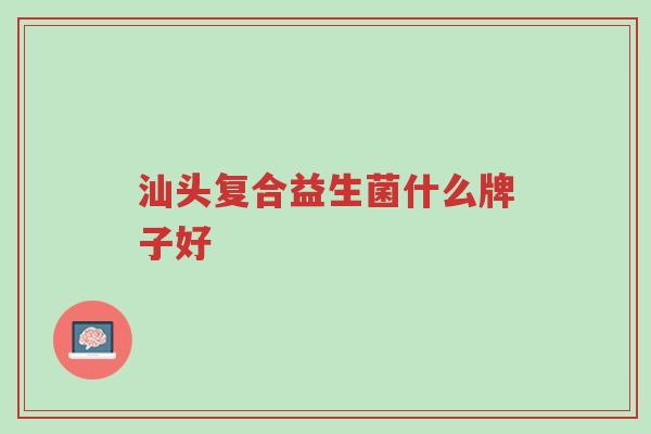 汕头复合益生菌什么牌子好-第1张图片-超越 汕头复合益生菌什么牌子好-第1张图片-超越