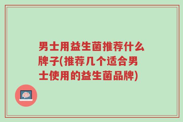 男士用益生菌推荐什么牌子(推荐几个适合男士使用的益生菌品牌)-第1张图片-超越 男士用益生菌推荐什么牌子(推荐几个适合男士使用的益生菌品牌)-第1张图片-超越