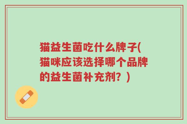 猫益生菌吃什么牌子(猫咪应该选择哪个品牌的益生菌补充剂?)-第1张图片-超越 猫益生菌吃什么牌子(猫咪应该选择哪个品牌的益生菌补充剂?)-第1张图片-超越