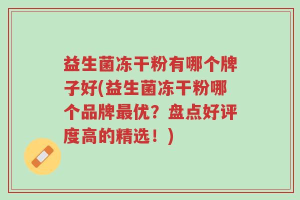 益生菌冻干粉有哪个牌子好(益生菌冻干粉哪个品牌最优?盘点好评度高的精选!)-第1张图片-超越 益生菌冻干粉有哪个牌子好(益生菌冻干粉哪个品牌最优?盘点好评度高的精选!)-第1张图片-超越