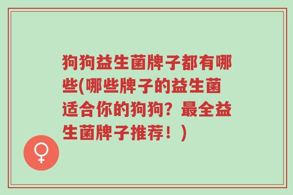 狗狗益生菌牌子都有哪些(哪些牌子的益生菌适合你的狗狗?最全益生菌牌子推荐!)-第1张图片-超越 狗狗益生菌牌子都有哪些(哪些牌子的益生菌适合你的狗狗?最全益生菌牌子推荐!)-第1张图片-超越