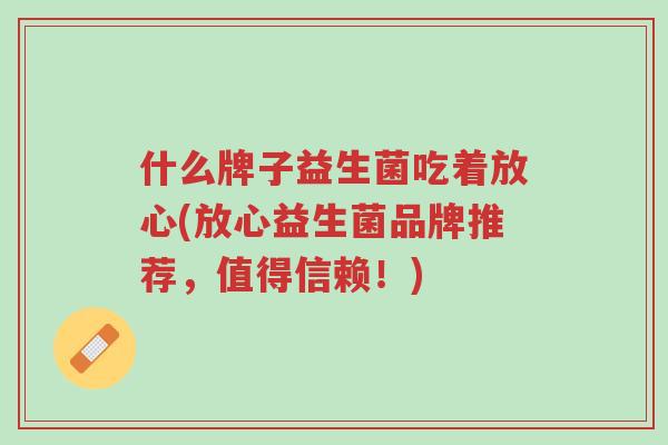 什么牌子益生菌吃着放心(放心益生菌品牌推荐,值得信赖!)-第1张图片-超越 什么牌子益生菌吃着放心(放心益生菌品牌推荐,值得信赖!)-第1张图片-超越