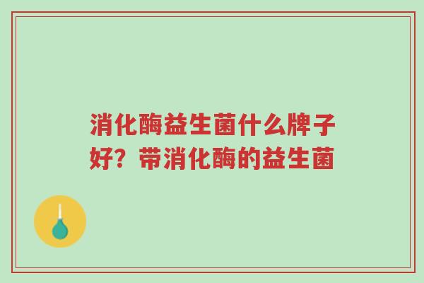 消化酶益生菌什么牌子好？带消化酶的益生菌-第1张图片-超越