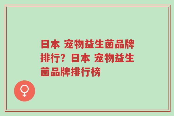 日本 宠物益生菌品牌排行?日本 宠物益生菌品牌排行榜-第1张图片-超越 日本 宠物益生菌品牌排行?日本 宠物益生菌品牌排行榜-第1张图片-超越