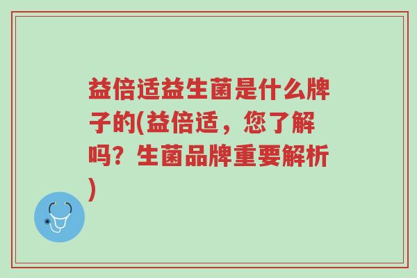 益倍适益生菌是什么牌子的(益倍适,您了解吗?生菌品牌重要解析)-第1张图片-超越 益倍适益生菌是什么牌子的(益倍适,您了解吗?生菌品牌重要解析)-第1张图片-超越