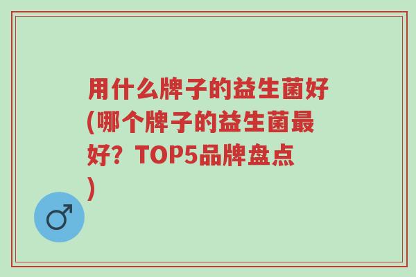 用什么牌子的益生菌好(哪个牌子的益生菌最好?TOP5品牌盘点)-第1张图片-超越 用什么牌子的益生菌好(哪个牌子的益生菌最好?TOP5品牌盘点)-第1张图片-超越