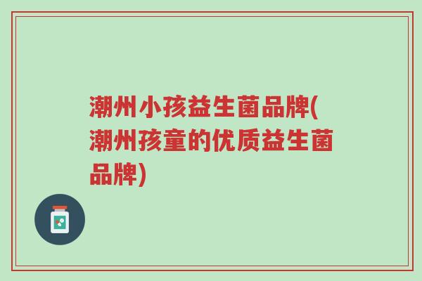 潮州小孩益生菌品牌(潮州孩童的优质益生菌品牌)-第1张图片-超越