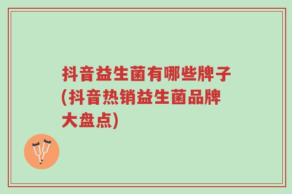 抖音益生菌有哪些牌子(抖音热销益生菌品牌大盘点)-第1张图片-超越 抖音益生菌有哪些牌子(抖音热销益生菌品牌大盘点)-第1张图片-超越