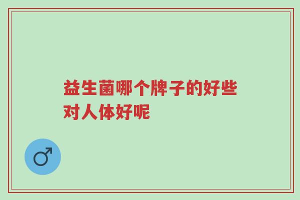 益生菌哪个牌子的好些对人体好呢-第1张图片-超越