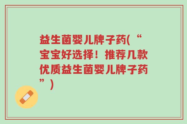益生菌婴儿牌子药(“宝宝好选择!推荐几款优质益生菌婴儿牌子药”)-第1张图片-超越 益生菌婴儿牌子药(“宝宝好选择!推荐几款优质益生菌婴儿牌子药”)-第1张图片-超越