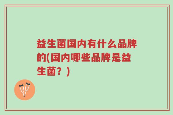 益生菌国内有什么品牌的(国内哪些品牌是益生菌?)-第1张图片-超越 益生菌国内有什么品牌的(国内哪些品牌是益生菌?)-第1张图片-超越