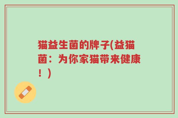 猫益生菌的牌子(益猫菌:为你家猫带来健康!)-第1张图片-超越 猫益生菌的牌子(益猫菌:为你家猫带来健康!)-第1张图片-超越