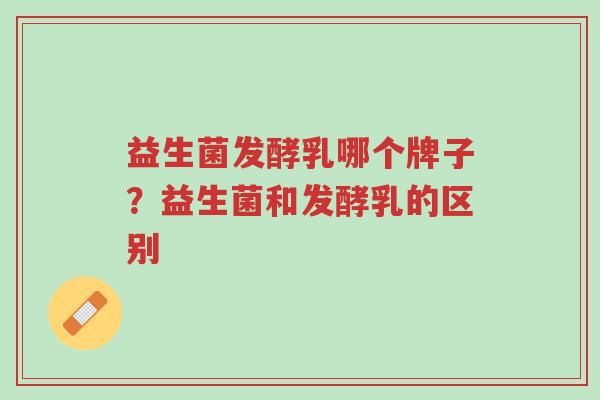 益生菌发酵乳哪个牌子?益生菌和发酵乳的区别-第1张图片-超越 益生菌发酵乳哪个牌子?益生菌和发酵乳的区别-第1张图片-超越