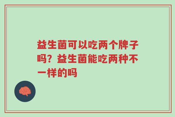 益生菌可以吃两个牌子吗?益生菌能吃两种不一样的吗-第1张图片-超越 益生菌可以吃两个牌子吗?益生菌能吃两种不一样的吗-第1张图片-超越