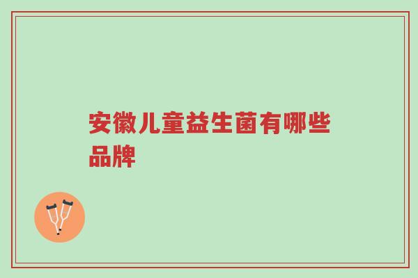 安徽儿童益生菌有哪些品牌-第1张图片-超越