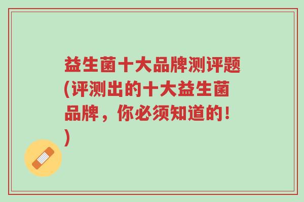 益生菌十大品牌测评题(评测出的十大益生菌品牌,你必须知道的!)-第1张图片-超越 益生菌十大品牌测评题(评测出的十大益生菌品牌,你必须知道的!)-第1张图片-超越