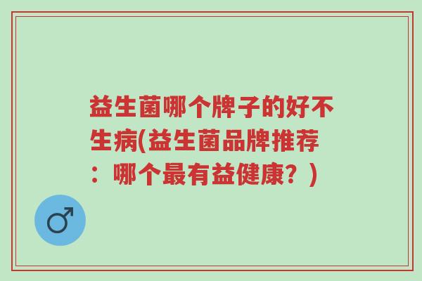 益生菌哪个牌子的好不生病(益生菌品牌推荐:哪个最有益健康?)-第1张图片-超越 益生菌哪个牌子的好不生病(益生菌品牌推荐:哪个最有益健康?)-第1张图片-超越