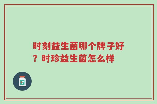 时刻益生菌哪个牌子好？时珍益生菌怎么样-第1张图片-超越