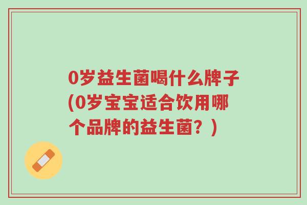 0岁益生菌喝什么牌子(0岁宝宝适合饮用哪个品牌的益生菌？)-第1张图片-超越