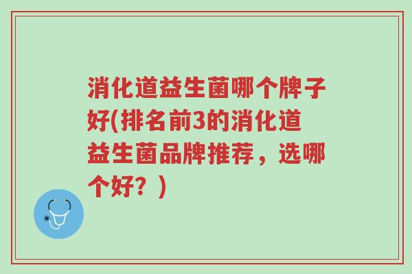 消化道益生菌哪个牌子好(排名前3的消化道益生菌品牌推荐,选哪个好?)-第1张图片-超越 消化道益生菌哪个牌子好(排名前3的消化道益生菌品牌推荐,选哪个好?)-第1张图片-超越