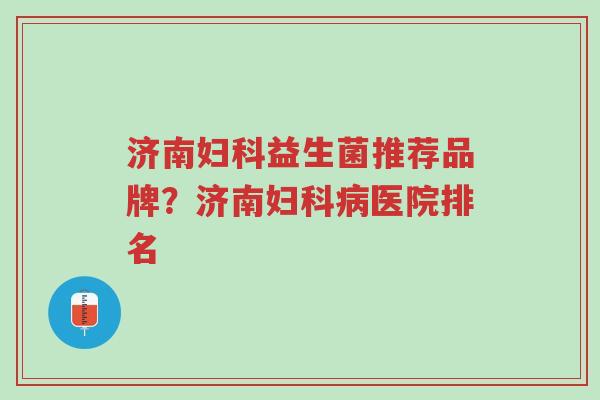 济南妇科益生菌推荐品牌?济南妇科病医院排名-第1张图片-超越 济南妇科益生菌推荐品牌?济南妇科病医院排名-第1张图片-超越