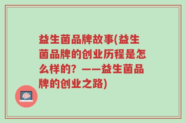 益生菌品牌故事(益生菌品牌的创业历程是怎么样的?——益生菌品牌的创业之路)-第1张图片-超越 益生菌品牌故事(益生菌品牌的创业历程是怎么样的?——益生菌品牌的创业之路)-第1张图片-超越