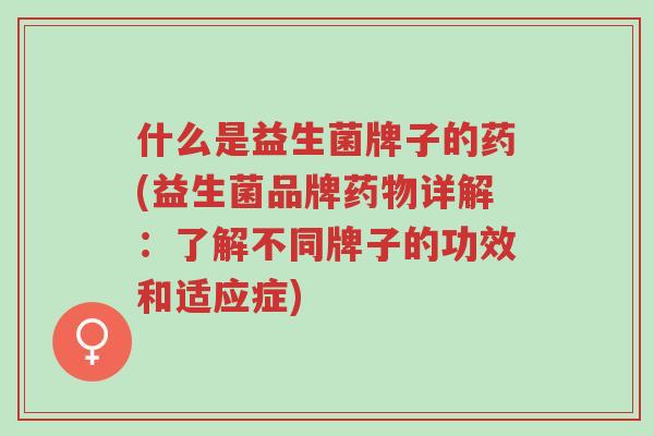 什么是益生菌牌子的药(益生菌品牌药物详解:了解不同牌子的功效和适应症)-第1张图片-超越 什么是益生菌牌子的药(益生菌品牌药物详解:了解不同牌子的功效和适应症)-第1张图片-超越