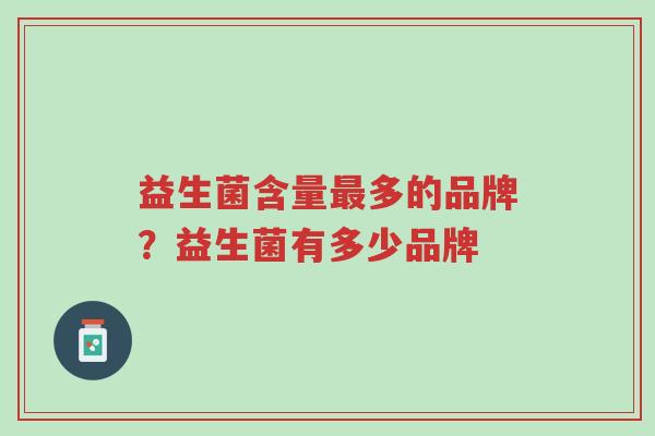 益生菌含量最多的品牌?益生菌有多少品牌-第1张图片-超越 益生菌含量最多的品牌?益生菌有多少品牌-第1张图片-超越