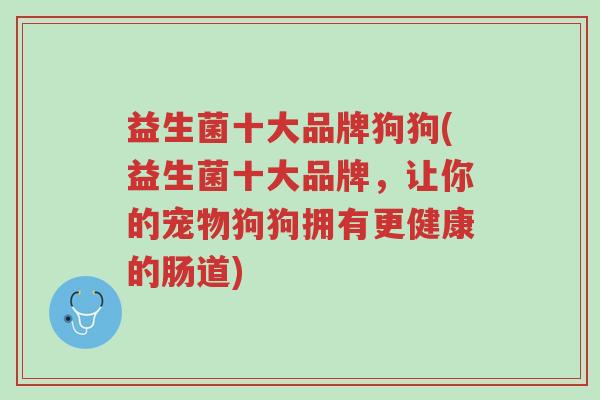 益生菌十大品牌狗狗(益生菌十大品牌,让你的宠物狗狗拥有更健康的肠道)-第1张图片-超越 益生菌十大品牌狗狗(益生菌十大品牌,让你的宠物狗狗拥有更健康的肠道)-第1张图片-超越