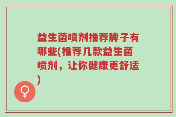 益生菌喷剂推荐牌子有哪些(推荐几款益生菌喷剂,让你健康更舒适)-第1张图片-超越 益生菌喷剂推荐牌子有哪些(推荐几款益生菌喷剂,让你健康更舒适)-第1张图片-超越