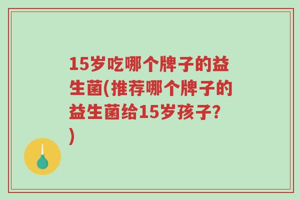 15岁吃哪个牌子的益生菌(推荐哪个牌子的益生菌给15岁孩子?)-第1张图片-超越 15岁吃哪个牌子的益生菌(推荐哪个牌子的益生菌给15岁孩子?)-第1张图片-超越