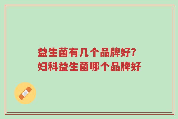 益生菌有几个品牌好?妇科益生菌哪个品牌好-第1张图片-超越 益生菌有几个品牌好?妇科益生菌哪个品牌好-第1张图片-超越