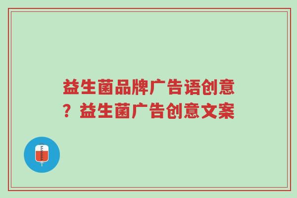 益生菌品牌广告语创意?益生菌广告创意文案-第1张图片-超越 益生菌品牌广告语创意?益生菌广告创意文案-第1张图片-超越