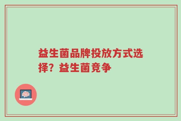 益生菌品牌投放方式选择?益生菌竞争-第1张图片-超越 益生菌品牌投放方式选择?益生菌竞争-第1张图片-超越