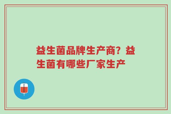 益生菌品牌生产商?益生菌有哪些厂家生产-第1张图片-超越 益生菌品牌生产商?益生菌有哪些厂家生产-第1张图片-超越