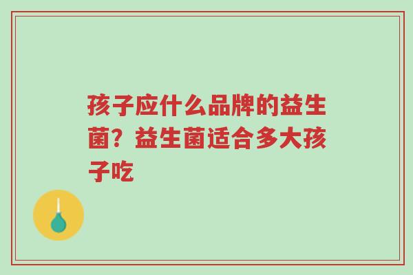孩子应什么品牌的益生菌?益生菌适合多大孩子吃-第1张图片-超越 孩子应什么品牌的益生菌?益生菌适合多大孩子吃-第1张图片-超越