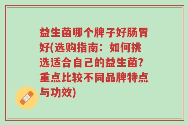 益生菌哪个牌子好肠胃好(选购指南:如何挑选适合自己的益生菌?重点比较不同品牌特点与功效)-第1张图片-超越 益生菌哪个牌子好肠胃好(选购指南:如何挑选适合自己的益生菌?重点比较不同品牌特点与功效)-第1张图片-超越