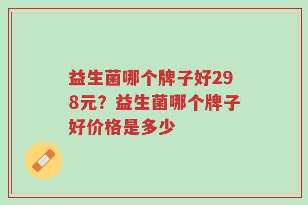 益生菌哪个牌子好298元?益生菌哪个牌子好价格是多少-第1张图片-超越 益生菌哪个牌子好298元?益生菌哪个牌子好价格是多少-第1张图片-超越