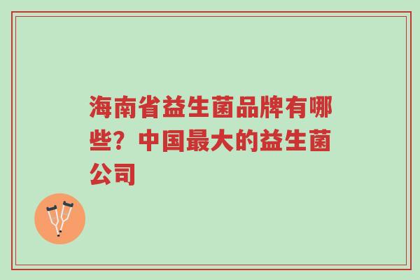 海南省益生菌品牌有哪些?中国最大的益生菌公司-第1张图片-超越 海南省益生菌品牌有哪些?中国最大的益生菌公司-第1张图片-超越