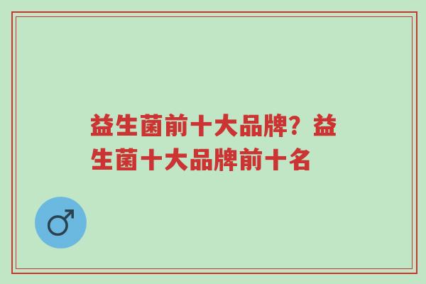 益生菌前十大品牌?益生菌十大品牌前十名-第1张图片-超越 益生菌前十大品牌?益生菌十大品牌前十名-第1张图片-超越