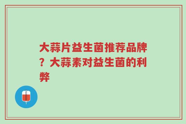 大蒜片益生菌推荐品牌?大蒜素对益生菌的利弊-第1张图片-超越 大蒜片益生菌推荐品牌?大蒜素对益生菌的利弊-第1张图片-超越