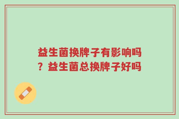益生菌换牌子有影响吗?益生菌总换牌子好吗-第1张图片-超越 益生菌换牌子有影响吗?益生菌总换牌子好吗-第1张图片-超越