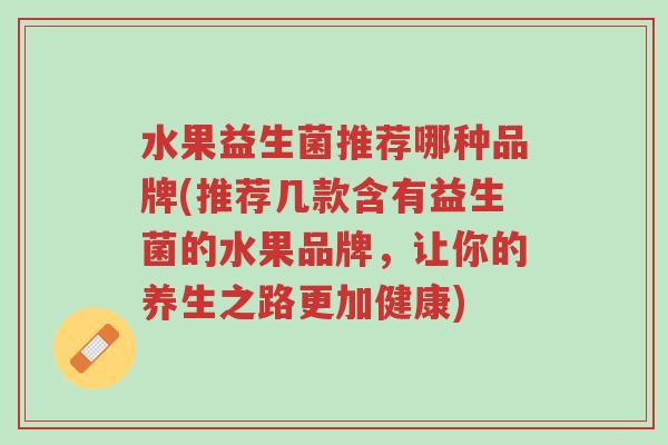 水果益生菌推荐哪种品牌(推荐几款含有益生菌的水果品牌,让你的养生之路更加健康)-第1张图片-超越 水果益生菌推荐哪种品牌(推荐几款含有益生菌的水果品牌,让你的养生之路更加健康)-第1张图片-超越