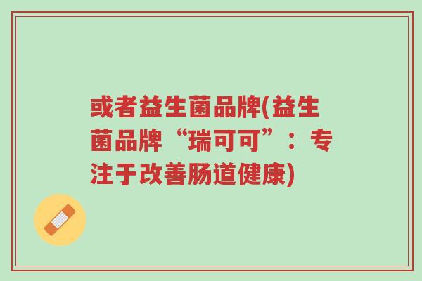 或者益生菌品牌(益生菌品牌“瑞可可”:专注于改善肠道健康)-第1张图片-超越 或者益生菌品牌(益生菌品牌“瑞可可”:专注于改善肠道健康)-第1张图片-超越